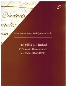 de villa a ciudad. el sexenio democratico en elche (1868-1874)-francisco de bo rodriguez valverde-9788411460170
