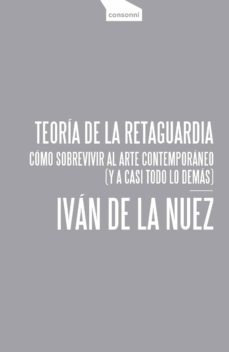 teoria de la retaguardia. como sobrevivir al arte contemporaneo (y a casi todo lo demas)-ivan de la nuez-9788416205370
