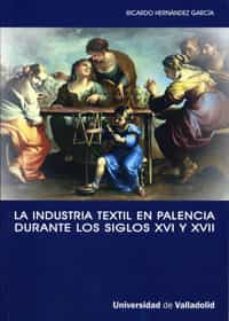 la industria textil en palencia durante los siglos xvi y xvii-ricardo hernandez garcia-9788484484370