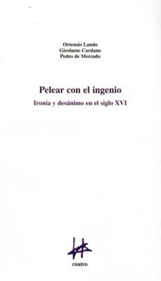 pelear con el ingenio: ironia y desanimo con el siglo xvi-ortensio lando-girolamo cardano-9788493856670