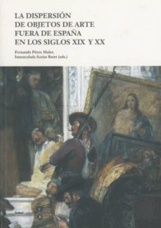 la dispersion de objetos de arte fuera de españa en los siglos xi x y xx-fernando perez mulet-immaculada socias batet-9788498283570