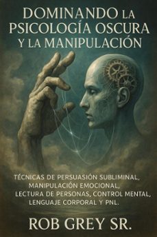 dominando la psicologia oscura y la manipulacion: tecnicas de persuasion subliminal, manipulacion emocional, lectura de personas, control mental, lenguaje corporal y pnl (ebook)-rob, sr. grey-9798231749270