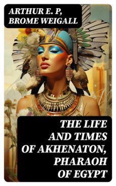 the life and times of akhenaton, pharaoh of egypt (ebook)-arthur e. p-brome weigall-8596547730880