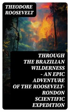 through the brazilian wilderness - an epic adventure of the roosevelt-rondon scientific expedition (ebook)-theodore roosevelt-8596547751380