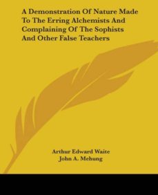 a demonstration of nature made to the erring alchemists and complaining of the sophists and other false teachers-9781425385880