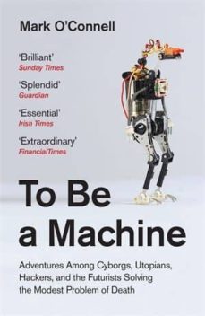 to be a machine: adventures among cyborgs, utopians, hackers, and the futurists solving the modest problem of death-mark o connell-9781783781980