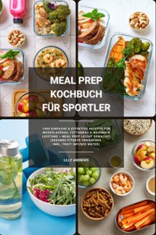 meal prep kochbuch fur sportler: 1000 einfache und effektive rezepte fur muskelaufbau, fettabbau und maximale leistung  meal prep leicht gemacht! (gesunde fitness ernahrung inkl. fruit infused water) (ebook)-lilly andrews-9783755495680