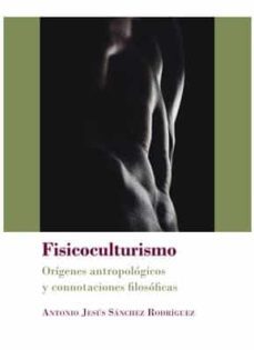 fisicoculturismo. origenes antropologicos y connotaciones filosof icas-antonio jes us sanchez rodriguez-9788413241180