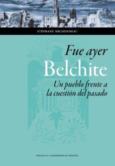 fue ayer. belchite: un pueblo frente a la cuestion del pasado-stephane michonneau-9788416933280