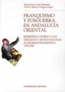franquismo y posguerra en andalucia oriental: represion, castigo a los vencidos y apoyos sociales al regimen franquista, 1936-1950-francisco cobo romero-teresa maria ortega lopez-9788433833280
