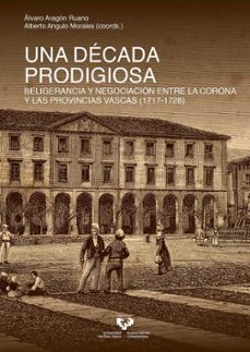 una decada prodigiosa. beligerancia y negociacion entre la corona y las provincias vascas (1717-1728)-9788490829080