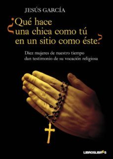 ¿que hace una chica como tu en un sitio como este?: diez mujeres de nuestro tiempo dan testimonio de su vocacion religiosa, desde la clausura hasta la mision-jesus garcia-9788492654680