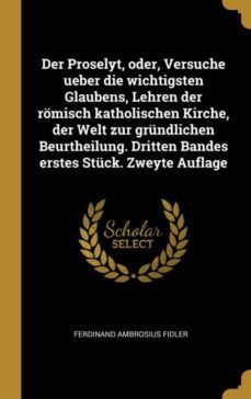 der proselyt, oder, versuche ueber die wichtigsten glaubens, lehren der rmisch katholischen kirche, der welt zur grndlichen beurtheilung. dritten bandes erstes stck. zweyte auflage-9780274083190