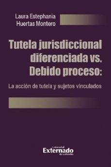 tutela jurisdiccional diferenciada vs. debido proceso: la acción de tutela y sujetos vinculados (ebook)-laura estephania huertas montero-9786287620490