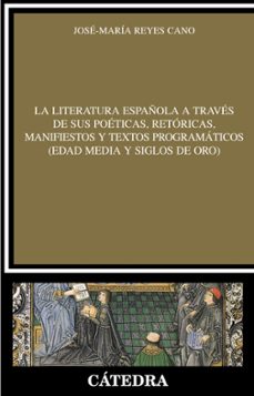 la literatura española a traves de sus poeticas retoricas, manifi estos y textos programaticos (edad media y siglos de oro)-jose maria reyes cano-9788437626390