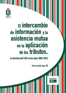 el intercambio de informacion y la asistencia mutua en la aplicac ion de los tributos. la doctrina del tjue en los años 2003-2012-rocio lasarte lopez-9788445426890