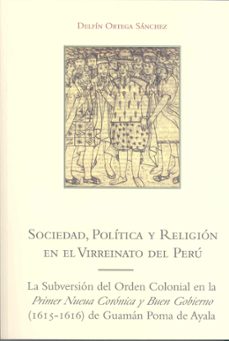 sociedad, politica y religion en el virrenato del peru: la subver sion del orden colonial en la primer nueua coronica y buen gobierno de guaman de ayala-delfin ortega sanchez-9788477239390