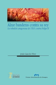 alzar banderas contra el rey. la rebelion aragonesa de 1591 contr a felipe ii-jesus gascon perez-9788492774890