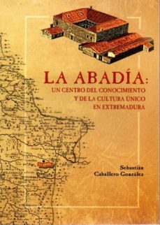 la abadia: un centro del conocimiento y de la cultura en extremadura-sebastian caballero gonzalez-9788498524390