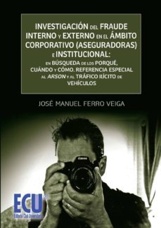 investigacion del fraude interno y externo en el ambito corporati vo (aseguradoras) e institucional: en busqueda de los porque, cuando y como. referencia especial al arson y al trafico ilicito de vehic-jose manuel ferro veiga-9788499483290