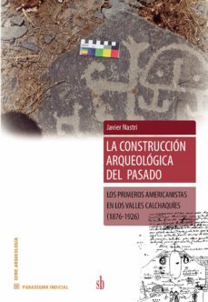 la construccion arqueologica del pasado. los primeros americanistas en los valles calchaquies (1876-1926)-javier nastri-9789871984190
