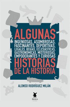 algunas ingeniosas, asombrosas, fascinantes, deportivas, legales, regias, eclesiasticas gastronomicas, misteriosas, empoderantes y curiosas historias de la historia-milán alonso rodriguez-9789893801390