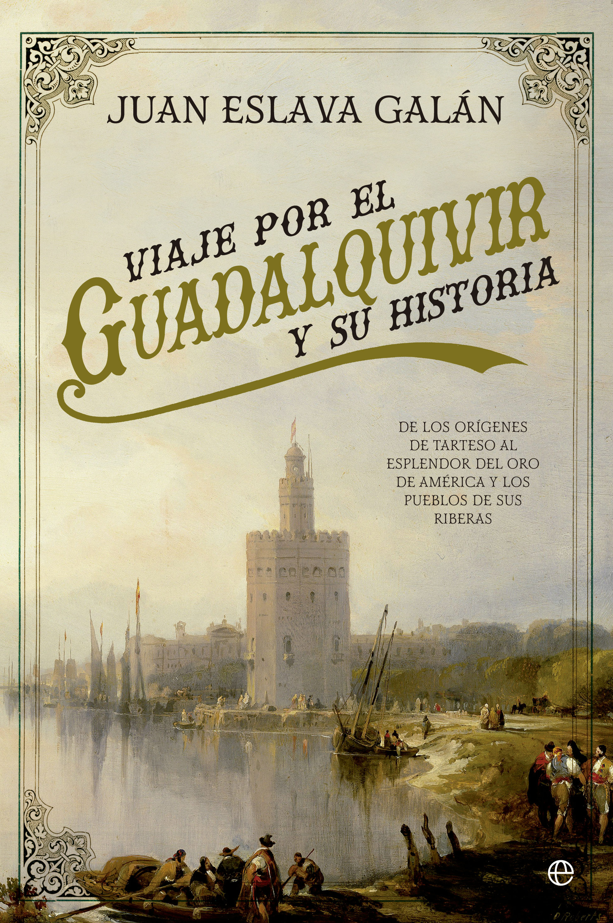 Viaje Por El Guadalquivir Y Su Historia: De Los Origenes De Tarteso Al Esplender Del Oro De America Y Los Pueblos De Sus Riberas por Juan Eslava Galan