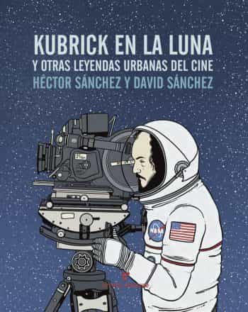 kubrick en la luna y otras leyendas urbanas del cine-hector sanchez moro-9788416544240