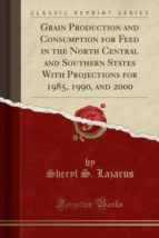 GRAIN PRODUCTION AND CONSUMPTION FOR FEED IN THE NORTH CENTRAL AND SOUTHERN STATES WITH PROJECTIONS FOR 1985, 1990, AND 2000 (CLASSIC REPRINT)