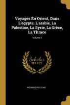 VOYAGES EN ORIENT, DANS LEGYPTE, LARABIE, LA PALESTINE, LA SYRIE, LA GRÈCE, LA THRACE; VOLUME 5