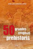 50 grandes enigmas de la prehistoria-jose luis cardero-9788494508400 50 grandes enigmas de la prehistoria-jose luis cardero-9788494508400