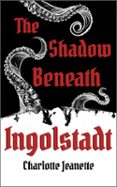 THE SHADOW BENEATH INGOLSTADT