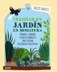 cultivar un jardin en miniatura: terrarios, jardines y huertos diminutos para cultivar en interior y y en exterior-holly farrell-9788416965540 cultivar un jardin en miniatura: terrarios, jardines y huertos diminutos para cultivar en interior y y en exterior-holly farrell-9788416965540