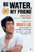 be water, my friend: la filosofia de bruce lee que te ayudara a e ntender el mundo que te rodea y a alcanzar una vida plena-john little-9788497347150 be water, my friend: la filosofia de bruce lee que te ayudara a e ntender el mundo que te rodea y a alcanzar una vida plena-john little-9788497347150