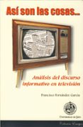 asi son las cosas: analisis del discurso informativo en televisio n-francisco fernandez garcia-9788484391760 asi son las cosas: analisis del discurso informativo en televisio n-francisco fernandez garcia-9788484391760
