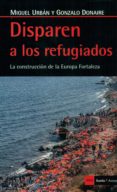 disparen a los refugiados: la construccion de la europa fortaleza-miguel urban-gonzale donaire-9788498887570 disparen a los refugiados: la construccion de la europa fortaleza-miguel urban-gonzale donaire-9788498887570
