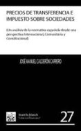 precios de transferencia e impuesto sobre sociedades (un analisis de la normativa española desde una perspectiva internacional, comunitaria y constitucional)-jose manuel calderon carrero-9788484562290 precios de transferencia e impuesto sobre sociedades (un analisis de la normativa española desde una perspectiva internacional, comunitaria y constitucional)-jose manuel calderon carrero-9788484562290