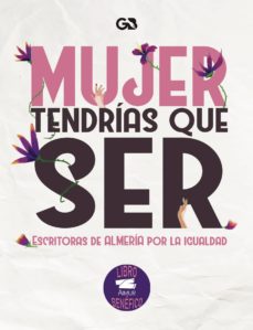 Portada de MUJER TENDRIAS QUE SER. ESCRITORAS DE ALMERIA POR LA IGUALDAD