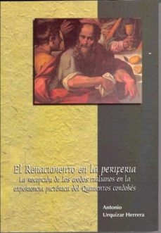 Portada de EL RENACIMIENTO EN LA PERIFERIA: LA RECEPCION DE LOS MODOS ITALIA NOS EN LA EXPERIENCIA PICTORICA DEL QUINIENTOS CORDOBES