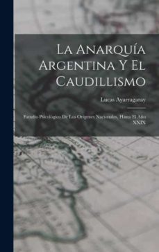 LA ANARQUÍA ARGENTINA Y EL CAUDILLISMO de LUCAS AYARRAGARAY | Casa del ...