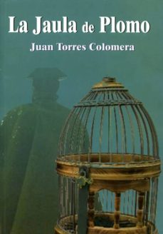 Compartir libros y descargar gratis. LA JAULA DE PLOMO de JUAN TORRES COLOMERA 9788415387060